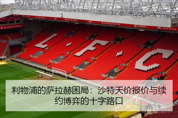 利物浦的萨拉赫困局：沙特天价报价与续约博弈的十字路口