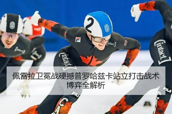 佩雷拉卫冕战硬撼普罗哈兹卡站立打击战术博弈全解析