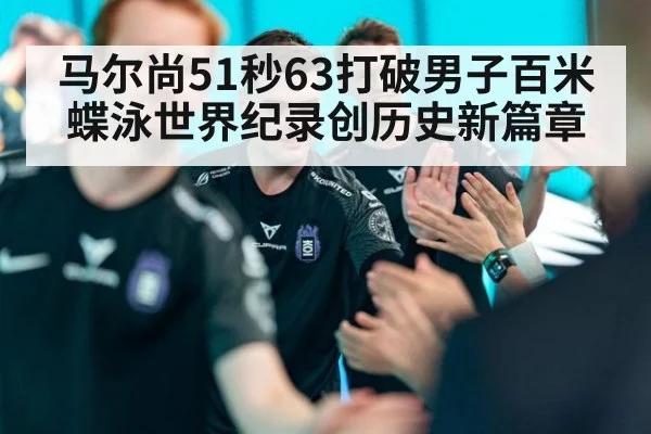 马尔尚51秒63打破男子百米蝶泳世界纪录创历史新篇章