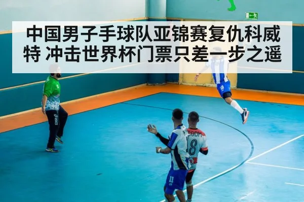 中国男子手球队亚锦赛复仇科威特 冲击世界杯门票只差一步之遥