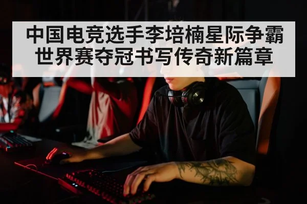 中国电竞选手李培楠星际争霸世界赛夺冠书写传奇新篇章