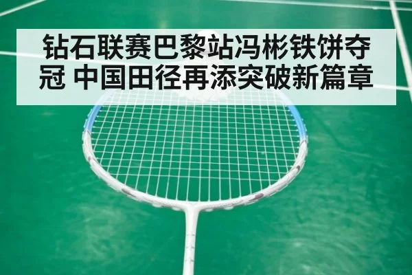 钻石联赛巴黎站冯彬铁饼夺冠 中国田径再添突破新篇章