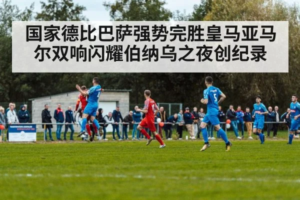 国家德比巴萨强势完胜皇马亚马尔双响闪耀伯纳乌之夜创纪录